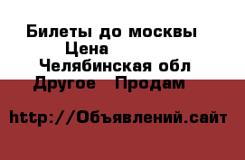 Билеты до москвы › Цена ­ 7 000 - Челябинская обл. Другое » Продам   